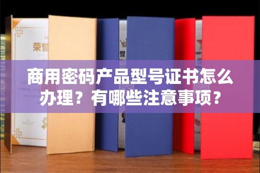 郑州商用密码产品型号证书怎么办理?有哪些注意事项?
