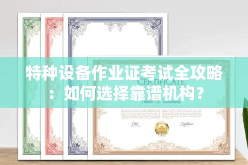 郑州特种设备作业证考试全攻略:如何选择靠谱机构?