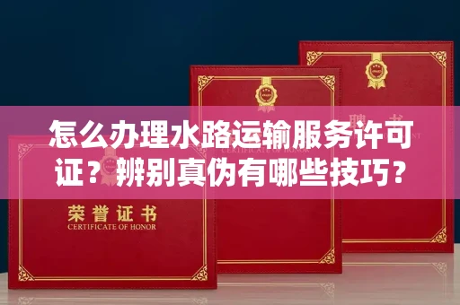 郑州怎么办理水路运输服务许可证?辨别真伪有哪些技巧?
