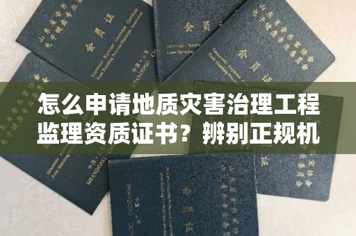 郑州怎么申请地质灾害治理工程监理资质证书?辨别正规机构有哪些技巧?