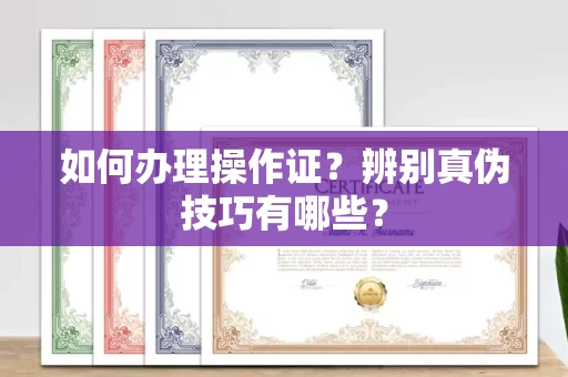 郑州如何办理操作证?辨别真伪技巧有哪些?