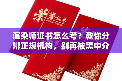 郑州渲染师证书怎么考？教你分辨正规机构，别再被黑中介坑了