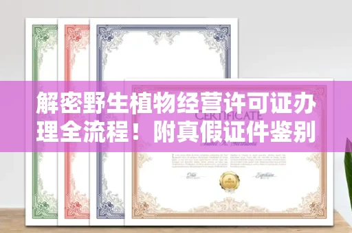 郑州解密野生植物经营许可证办理全流程！附真假证件鉴别方法