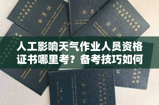 郑州人工影响天气作业人员资格证书哪里考?备考技巧如何提升?