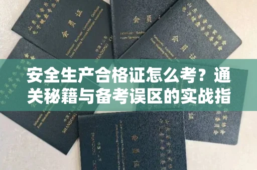 郑州安全生产合格证怎么考?通关秘籍与备考误区的实战指南