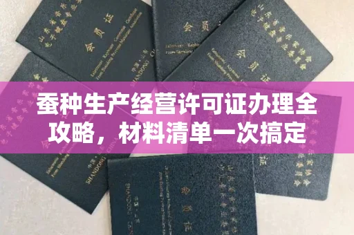 郑州蚕种生产经营许可证办理全攻略,材料清单一次搞定