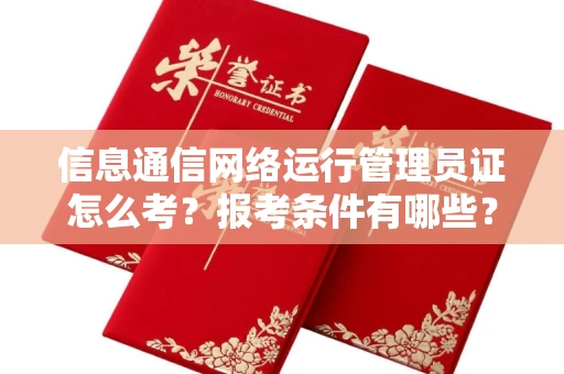 郑州信息通信网络运行管理员证怎么考?报考条件有哪些?通关技巧分享