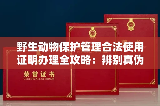 郑州野生动物保护管理合法使用证明办理全攻略:辨别真伪的5个实用技巧