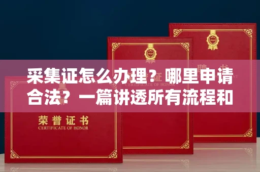 郑州采集证怎么办理?哪里申请合法?一篇讲透所有流程和细节