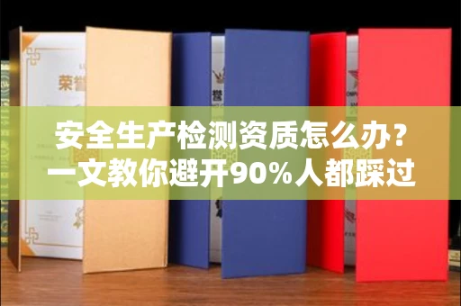 郑州安全生产检测资质怎么办?一文教你避开90%人都踩过的坑