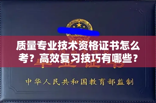 郑州质量专业技术资格证书怎么考?高效复习技巧有哪些?