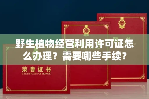 郑州野生植物经营利用许可证怎么办理?需要哪些手续?